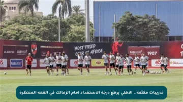 تدريبات مكثفة.. الأهلي يرفع درجة الاستعداد أمام الزمالك في القمة المنتظرة